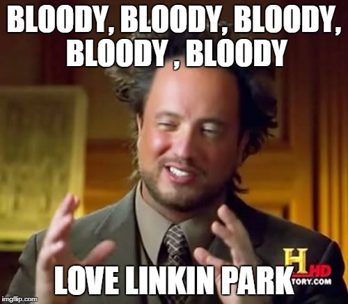 Ancient Aliens Meme | BLOODY, BLOODY, BLOODY, BLOODY , BLOODY LOVE LINKIN PARK | image tagged in memes,ancient aliens | made w/ Imgflip meme maker