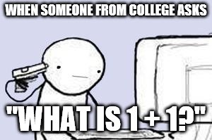 When Someone From College Asks: "What Is 1 + 1?" | WHEN SOMEONE FROM COLLEGE ASKS; "WHAT IS 1 + 1?" | image tagged in computer suicide,confused,wut,college,suicide,i don't want to live on this planet anymore | made w/ Imgflip meme maker