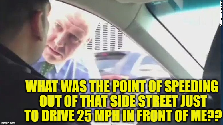 Road Rage: 101 | WHAT WAS THE POINT OF SPEEDING OUT OF THAT SIDE STREET JUST TO DRIVE 25 MPH IN FRONT OF ME?? | image tagged in idiot drivers,road rage | made w/ Imgflip meme maker