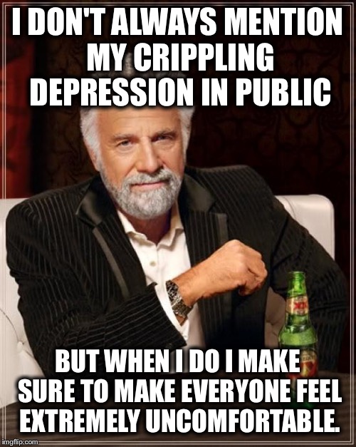 The Most Interesting Man In The World Meme | I DON'T ALWAYS MENTION MY CRIPPLING DEPRESSION IN PUBLIC; BUT WHEN I DO I MAKE SURE TO MAKE EVERYONE FEEL EXTREMELY UNCOMFORTABLE. | image tagged in memes,the most interesting man in the world | made w/ Imgflip meme maker