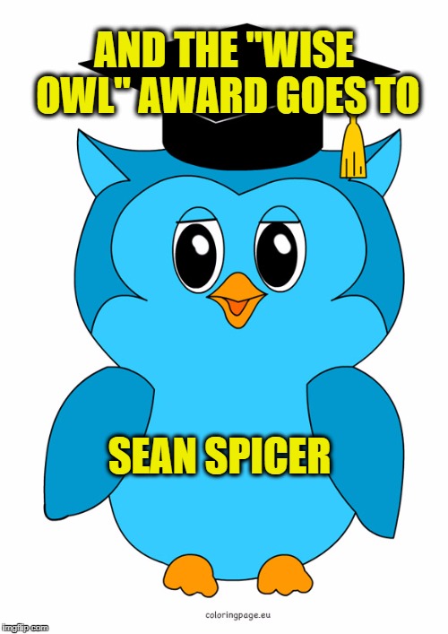 I believe he's a genuinely nice guy who finally got tired of covering for his boss |  AND THE "WISE OWL" AWARD GOES TO; SEAN SPICER | image tagged in owl,wisdom,sean spicer | made w/ Imgflip meme maker