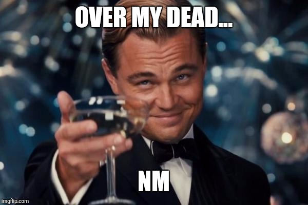 Leonardo Dicaprio Cheers Meme | OVER MY DEAD... NM | image tagged in memes,leonardo dicaprio cheers | made w/ Imgflip meme maker