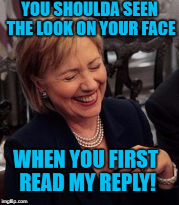Hillary LOL | YOU SHOULDA SEEN THE LOOK ON YOUR FACE WHEN YOU FIRST READ MY REPLY! | image tagged in hillary lol | made w/ Imgflip meme maker