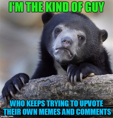 One of these days, it will work! | I'M THE KIND OF GUY; WHO KEEPS TRYING TO UPVOTE THEIR OWN MEMES AND COMMENTS | image tagged in memes,confession bear | made w/ Imgflip meme maker