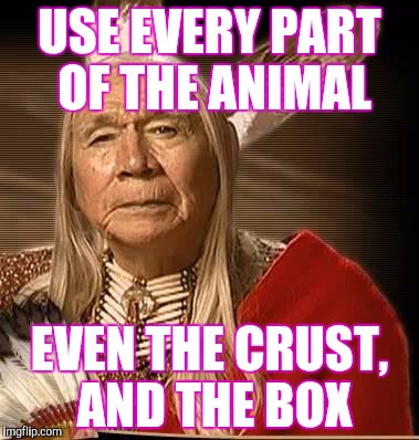 USE EVERY PART OF THE ANIMAL EVEN THE CRUST, AND THE BOX | made w/ Imgflip meme maker