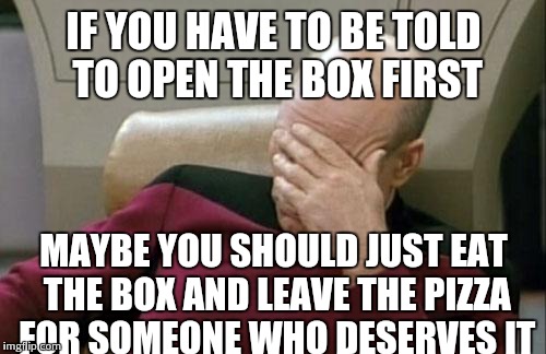 Captain Picard Facepalm Meme | IF YOU HAVE TO BE TOLD TO OPEN THE BOX FIRST MAYBE YOU SHOULD JUST EAT THE BOX AND LEAVE THE PIZZA FOR SOMEONE WHO DESERVES IT | image tagged in memes,captain picard facepalm | made w/ Imgflip meme maker