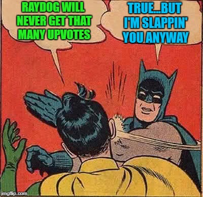 Batman Slapping Robin Meme | RAYDOG WILL NEVER GET THAT MANY UPVOTES TRUE...BUT I'M SLAPPIN' YOU ANYWAY | image tagged in memes,batman slapping robin | made w/ Imgflip meme maker