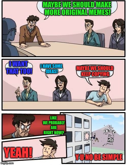 Y U NO BE SIMPLE MINDED LIKE ME! | MAYBE WE SHOULD MAKE MORE ORIGINAL MEMES! I HAVE SOME IDEAS! I WANT THAT TOO! MAYBE WE SHOULD KEEP COPYING; LIKE WE PROBABLY ARE RIGHT NOW? YEAH! Y U NO BE SIMPLE | image tagged in memes,boardroom meeting suggestion,y u no | made w/ Imgflip meme maker