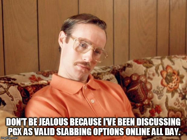 Kip Dynamite | DON'T BE JEALOUS BECAUSE I'VE BEEN DISCUSSING PGX AS VALID SLABBING OPTIONS ONLINE ALL DAY. | image tagged in kip dynamite | made w/ Imgflip meme maker