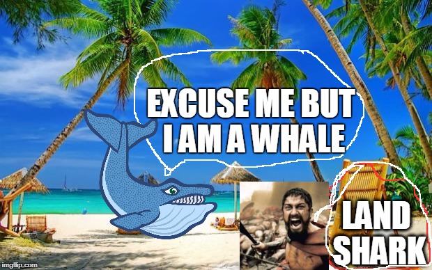 BeachPeace | EXCUSE ME BUT I AM A WHALE; LAND SHARK | image tagged in beachpeace | made w/ Imgflip meme maker