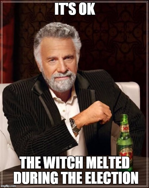 The Most Interesting Man In The World Meme | IT'S OK THE WITCH MELTED DURING THE ELECTION | image tagged in memes,the most interesting man in the world | made w/ Imgflip meme maker