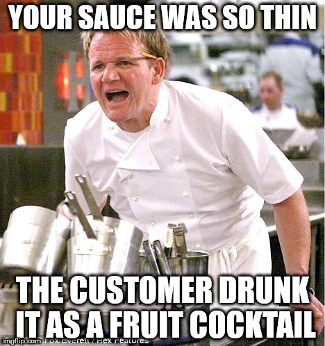 Chef Gordon Ramsay | YOUR SAUCE WAS SO THIN; THE CUSTOMER DRUNK IT AS A FRUIT COCKTAIL | image tagged in memes,chef gordon ramsay | made w/ Imgflip meme maker