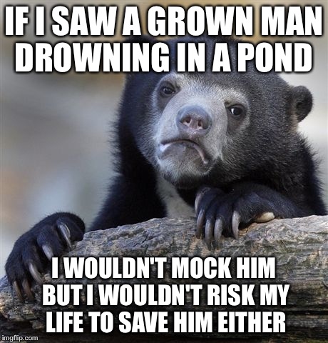 Confession Bear Meme | IF I SAW A GROWN MAN DROWNING IN A POND; I WOULDN'T MOCK HIM BUT I WOULDN'T RISK MY LIFE TO SAVE HIM EITHER | image tagged in memes,confession bear | made w/ Imgflip meme maker