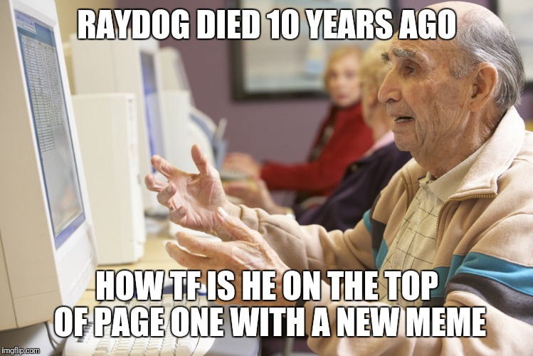 Sometime in the Future | RAYDOG DIED 10 YEARS AGO; HOW TF IS HE ON THE TOP OF PAGE ONE WITH A NEW MEME | image tagged in memes,funny | made w/ Imgflip meme maker