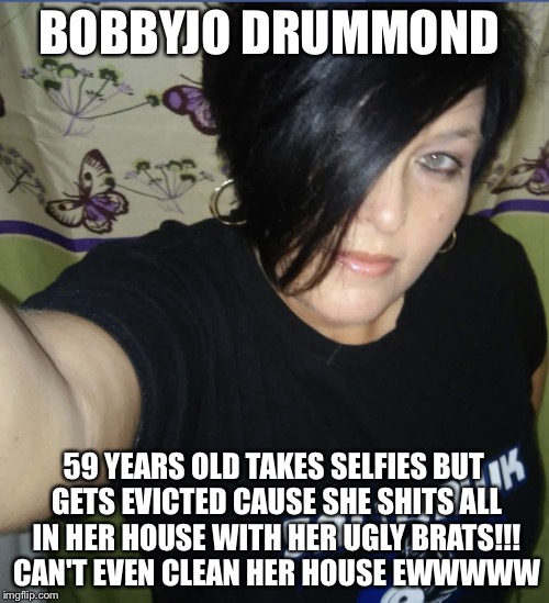 BOBBYJO DRUMMOND; 59 YEARS OLD TAKES SELFIES BUT GETS EVICTED CAUSE SHE SHITS ALL IN HER HOUSE WITH HER UGLY BRATS!!! CAN'T EVEN CLEAN HER HOUSE EWWWWW | image tagged in bobbyjo drummond  bitch | made w/ Imgflip meme maker
