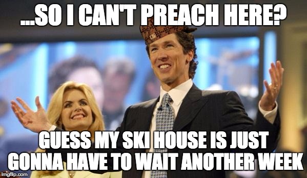 joel osteen | ...SO I CAN'T PREACH HERE? GUESS MY SKI HOUSE IS JUST GONNA HAVE TO WAIT ANOTHER WEEK | image tagged in joel osteen,scumbag | made w/ Imgflip meme maker