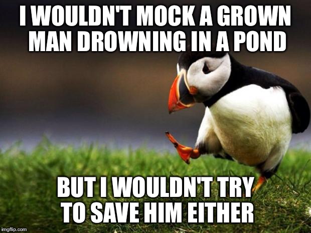Unpopular Opinion Puffin Meme | I WOULDN'T MOCK A GROWN MAN DROWNING IN A POND; BUT I WOULDN'T TRY TO SAVE HIM EITHER | image tagged in memes,unpopular opinion puffin | made w/ Imgflip meme maker