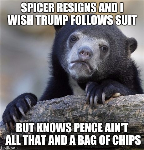 Confession Bear Meme | SPICER RESIGNS AND I WISH TRUMP FOLLOWS SUIT; BUT KNOWS PENCE AIN'T ALL THAT AND A BAG OF CHIPS | image tagged in memes,confession bear | made w/ Imgflip meme maker