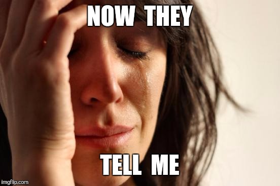 First World Problems Meme | NOW  THEY TELL  ME | image tagged in memes,first world problems | made w/ Imgflip meme maker