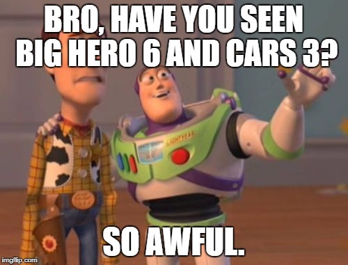 X, X Everywhere Meme | BRO, HAVE YOU SEEN BIG HERO 6 AND CARS 3? SO AWFUL. | image tagged in memes,x x everywhere | made w/ Imgflip meme maker