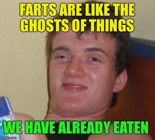 Smells like death | FARTS ARE LIKE THE GHOSTS OF THINGS; WE HAVE ALREADY EATEN | image tagged in memes,10 guy,funny | made w/ Imgflip meme maker