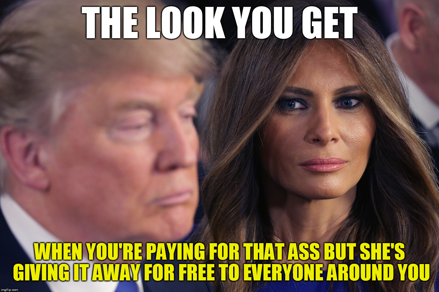 Urination costs extra | THE LOOK YOU GET; WHEN YOU'RE PAYING FOR THAT ASS BUT SHE'S GIVING IT AWAY FOR FREE TO EVERYONE AROUND YOU | image tagged in trump,cuck,melania | made w/ Imgflip meme maker