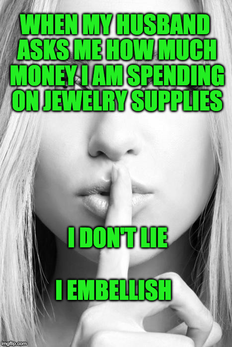 Silence woman | WHEN MY HUSBAND ASKS ME HOW MUCH MONEY I AM SPENDING ON JEWELRY SUPPLIES; I DON'T LIE; I EMBELLISH | image tagged in silence woman | made w/ Imgflip meme maker