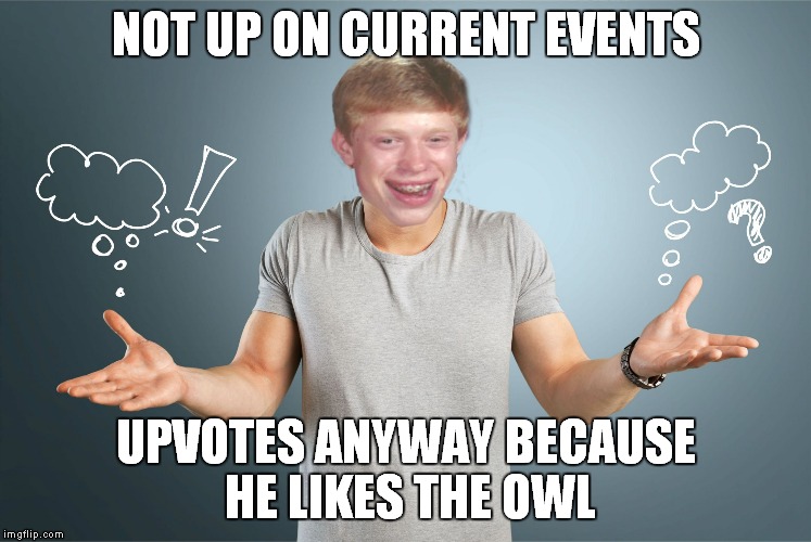 bad luck shrug | NOT UP ON CURRENT EVENTS UPVOTES ANYWAY BECAUSE HE LIKES THE OWL | image tagged in bad luck shrug | made w/ Imgflip meme maker