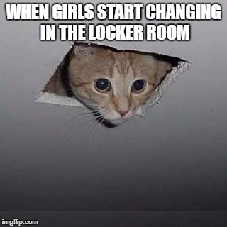 Ceiling Cat | WHEN GIRLS START CHANGING IN THE LOCKER ROOM | image tagged in memes,ceiling cat | made w/ Imgflip meme maker