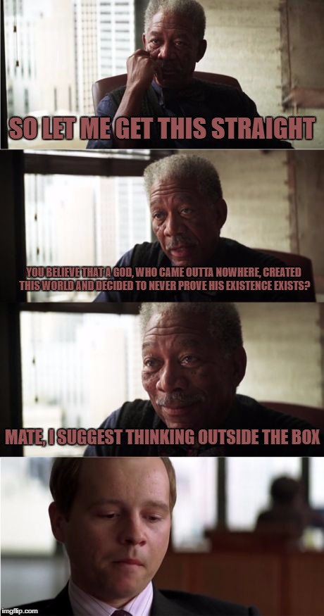 Morgan Freeman Good Luck Meme | SO LET ME GET THIS STRAIGHT; YOU BELIEVE THAT A GOD, WHO CAME OUTTA NOWHERE, CREATED THIS WORLD AND DECIDED TO NEVER PROVE HIS EXISTENCE EXISTS? MATE, I SUGGEST THINKING OUTSIDE THE BOX | image tagged in memes,morgan freeman good luck | made w/ Imgflip meme maker