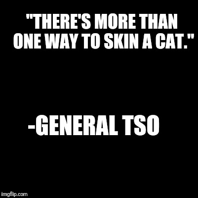 #4  | "THERE'S MORE THAN ONE WAY TO SKIN A CAT."; -GENERAL TSO | image tagged in blank,famous quotes,chinese food,cats | made w/ Imgflip meme maker