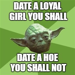 Advice Yoda | DATE A LOYAL GIRL YOU SHALL; DATE A HOE YOU SHALL NOT | image tagged in memes,advice yoda | made w/ Imgflip meme maker