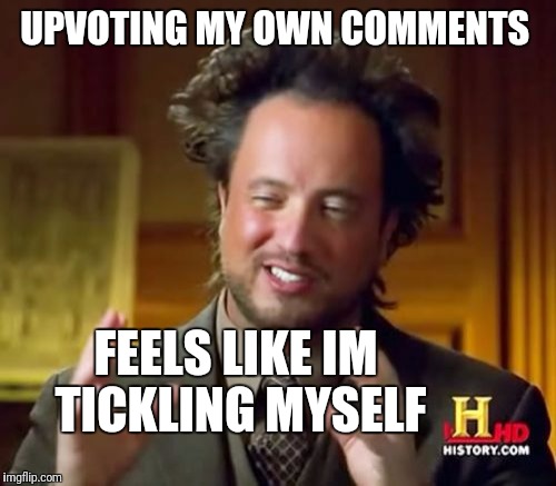 Ancient Aliens Meme | UPVOTING MY OWN COMMENTS FEELS LIKE IM TICKLING MYSELF | image tagged in memes,ancient aliens | made w/ Imgflip meme maker