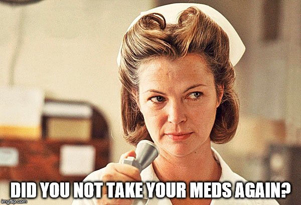 DID YOU NOT TAKE YOUR MEDS AGAIN? | image tagged in nurse ratchen | made w/ Imgflip meme maker