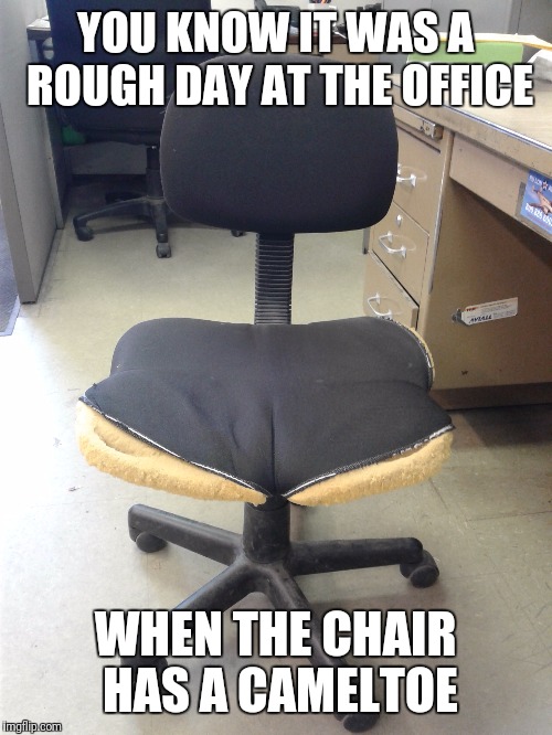 What the? | YOU KNOW IT WAS A ROUGH DAY AT THE OFFICE; WHEN THE CHAIR HAS A CAMELTOE | image tagged in damn | made w/ Imgflip meme maker