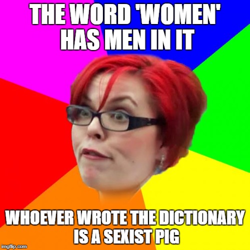 angry feminist | THE WORD 'WOMEN' HAS MEN IN IT; WHOEVER WROTE THE DICTIONARY IS A SEXIST PIG | image tagged in angry feminist | made w/ Imgflip meme maker