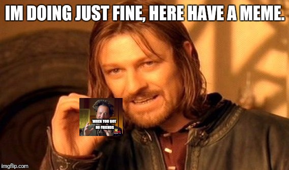 One Does Not Simply Meme | IM DOING JUST FINE, HERE HAVE A MEME. WHEN YOU GOT NO FRIENDS | image tagged in memes,one does not simply | made w/ Imgflip meme maker