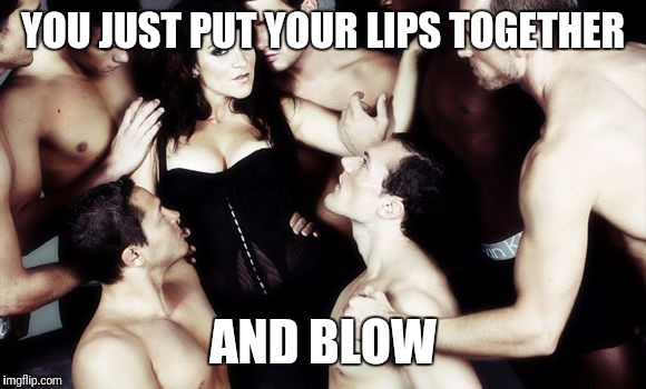 YOU JUST PUT YOUR LIPS TOGETHER AND BLOW | made w/ Imgflip meme maker