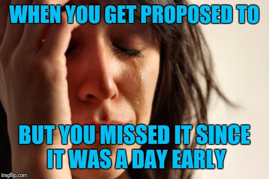 First World Problems Meme | WHEN YOU GET PROPOSED TO BUT YOU MISSED IT SINCE IT WAS A DAY EARLY | image tagged in memes,first world problems | made w/ Imgflip meme maker