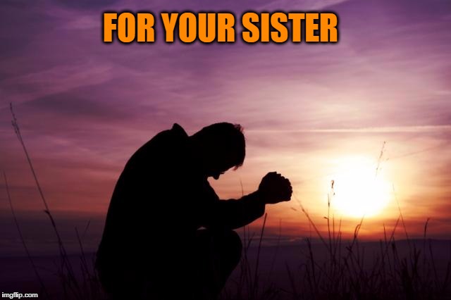 Pray | FOR YOUR SISTER | image tagged in pray | made w/ Imgflip meme maker