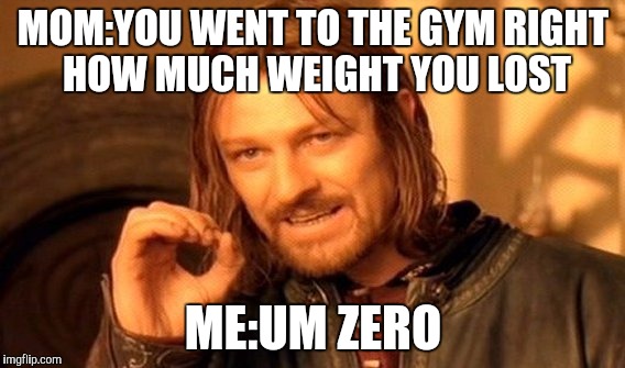 One Does Not Simply Meme | MOM:YOU WENT TO THE GYM RIGHT HOW MUCH WEIGHT YOU LOST; ME:UM ZERO | image tagged in memes,one does not simply | made w/ Imgflip meme maker