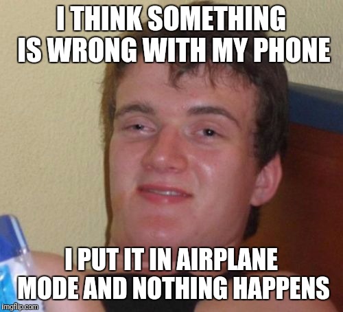 10 Guy Meme | I THINK SOMETHING IS WRONG WITH MY PHONE; I PUT IT IN AIRPLANE MODE AND NOTHING HAPPENS | image tagged in memes,10 guy | made w/ Imgflip meme maker