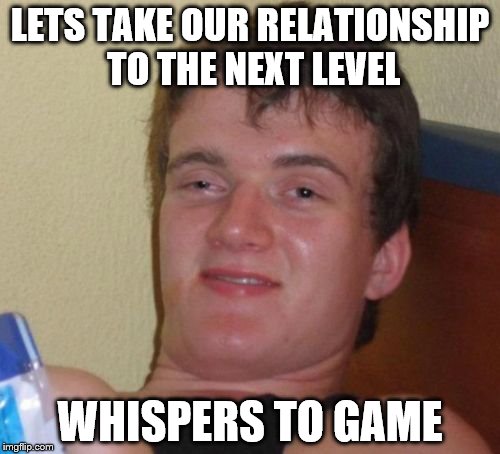 10 Guy Meme | LETS TAKE OUR RELATIONSHIP TO THE NEXT LEVEL; WHISPERS TO GAME | image tagged in memes,10 guy | made w/ Imgflip meme maker