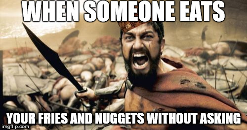 Sparta Leonidas Meme | WHEN SOMEONE EATS; YOUR FRIES AND NUGGETS WITHOUT ASKING | image tagged in memes,sparta leonidas,scumbag | made w/ Imgflip meme maker