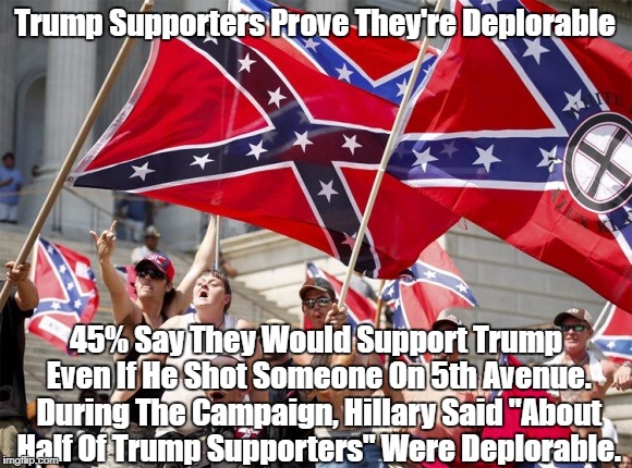 Trump Supporters Prove They're Deplorable 45% Say They Would Support Trump Even If He Shot Someone On 5th Avenue. During The Campaign, Hilla | made w/ Imgflip meme maker