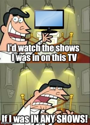 emeM sihT elotS evaH toN yaM rO yaM | I'd watch the shows I was in on this TV; If I was IN ANY SHOWS! | image tagged in memes,this is where i'd put my trophy if i had one,tv show | made w/ Imgflip meme maker