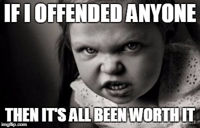 IF I OFFENDED ANYONE; THEN IT'S ALL BEEN WORTH IT | image tagged in alice malice | made w/ Imgflip meme maker