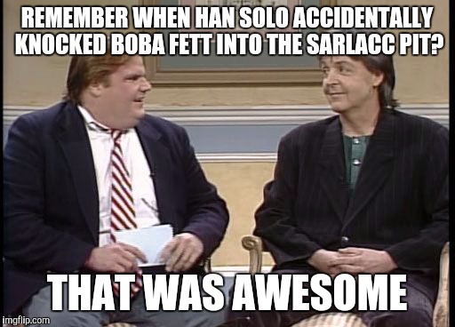 Chris Farley Show | REMEMBER WHEN HAN SOLO ACCIDENTALLY KNOCKED BOBA FETT INTO THE SARLACC PIT? THAT WAS AWESOME | image tagged in chris farley show,memes,star wars,boba fett,han solo,paul mccartney | made w/ Imgflip meme maker