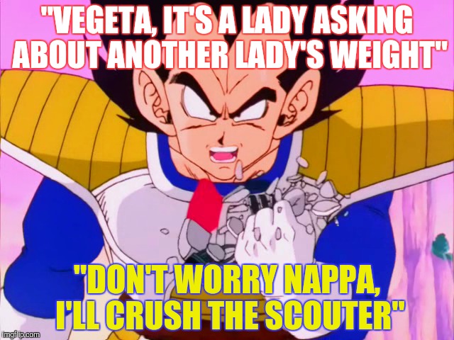 "VEGETA, IT'S A LADY ASKING ABOUT ANOTHER LADY'S WEIGHT" "DON'T WORRY NAPPA, I'LL CRUSH THE SCOUTER" | made w/ Imgflip meme maker