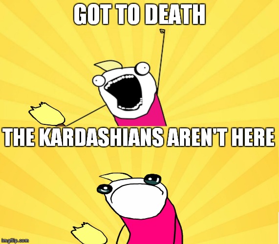 x all the y even bother | GOT TO DEATH THE KARDASHIANS AREN'T HERE | image tagged in x all the y even bother | made w/ Imgflip meme maker